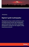 Beginner's guide to photography: Showing how to buy a camera and how to use it including practical remarks upon photographic apparatus generally, how to take a photograph, developme
