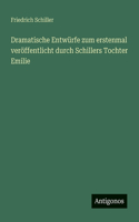 Dramatische Entwürfe zum erstenmal veröffentlicht durch Schillers Tochter Emilie