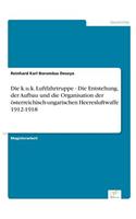 Die k.u.k. Luftfahrtruppe - Die Entstehung, der Aufbau und die Organisation der österreichisch-ungarischen Heeresluftwaffe 1912-1918
