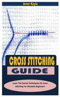 Cross Stitching Guide: Learn The Easiest Techniques On Cross Stitching For Absolute Beginners