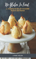 No Gluten in Food: 75 Tempting Recipes for Irresistible Desserts and Pastries