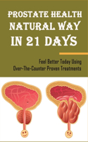 Prostate Health Natural Way In 21 Days: Feel Better Today Using Over-The-Counter Proven Treatments: Holistic Methods To Treat The Prostate