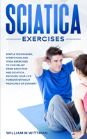 Sciatica Exercises: Simple Techniques, Stretching and Yoga Exercises to Find Relief From Back Pain and Sciatica. Ricover your Life Forever Without Drugs or Surgery