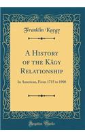 A History of the Kägy Relationship: In American, From 1715 to 1900 (Classic Reprint)