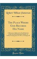 The Place Where God Records His Name: A Discourse, Delivered at the Dedication of the Second Presbyterian Church, on Friday Evening, Jan; 24, 1851, at Chicago, Ill (Classic Reprint)