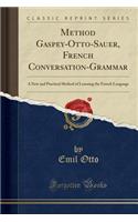 Method Gaspey-Otto-Sauer, French Conversation-Grammar: A New and Practical Method of Learning the French Language (Classic Reprint)