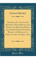 Treaties, &C. Concluded Between Great Britain and Persia, and Between Persia and Other Foreign Powers, Wholly or Partially in Force on the 1st April, 1891 (Classic Reprint)