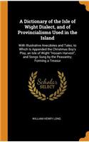 A Dictionary of the Isle of Wight Dialect, and of Provincialisms Used in the Island: With Illustrative Anecdotes and Tales; To Which Is Appended the Christmas Boy's Play, an Isle of Wight Hooam Harvest, and Songs Sung by the Peasantry; Forming a Tr