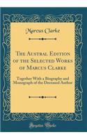 The Austral Edition of the Selected Works of Marcus Clarke: Together with a Biography and Monograph of the Deceased Author (Classic Reprint)
