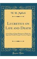 Lucretius on Life and Death: In the Metre of Omar Khayyam to Which Are Appended Parallel Passages from the Original (Classic Reprint)