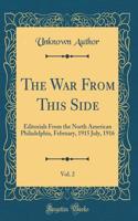 The War From This Side, Vol. 2: Editorials From the North American Philadelphia, February, 1915 July, 1916 (Classic Reprint)