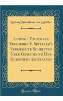 Ludwig Timotheus Freiherrn V. Spittler's Vermischte Schriften Ã?ber Geschichte Der EuropÃ¤ischen Staaten (Classic Reprint)