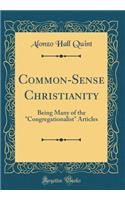 Common-Sense Christianity: Being Many of the Congregationalist Articles (Classic Reprint): Being Many of the Congregationalist Articles (Classic Reprint)