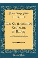 Die Katholischen ZustÃ¤nde in Baden: Mit Urkundlichen Beilagen (Classic Reprint): Mit Urkundlichen Beilagen (Classic Reprint)