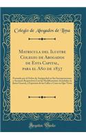 Matricula del Ilustre Colegio de Abogados de Esta Capital, Para El AÃ±o de 1837: Formada Por El Orden de Antiguedad En Sus Incorporaciones Y Ascensos Respectivos Con Las Modificaciones Acordadas En Junta General, Y Espresion de Las Calles Y Casas E