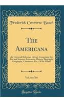 The Americana, Vol. 6 of 16: An Universal Reference Library Comprising the Arts and Sciences, Literature, History, Biography, Geography, Commerce, Etc., Of the World (Classic Reprint)
