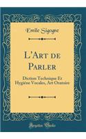 L'Art de Parler: Diction Technique Et Hygiï¿½ne Vocales, Art Oratoire (Classic Reprint)