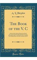 The Book of the V. C: A Record of the Deeds of Heroism for Which the Victoria Cross Has Been Bestowed, From Its Institutions in 1857, to the Present Time, Compiled From Official Papers and Other Authentic Sources (Classic Reprint)