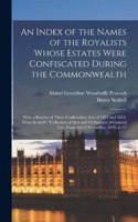 An Index of the Names of the Royalists Whose Estates Were Confiscated During the Commonwealth: With a Reprint of Three Confiscation Acts of 1651 and 1652, From Scobell's "Collection of Acts and Ordinances of General use, From 3rd of November, 