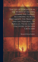 Life of Zoroaster in the Words of His Own Hymns, the Gathas, According to Both Documents, the Priestly, and the Personal, on Parallel Pages, (a New Discovery in Higher Criticism)