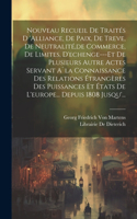 Nouveau Recueil De Traités D 'alliance, De Paix, De Treve, De Neutralité, de Commerce, De Limites, D'echenge---Et De Plusieurs Autre Actes Servant A`la Connaissance Des Relations Étrangères Des Puissances Et États De L'europe... Depuis 1808 Jusqu'.