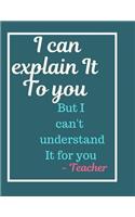 I Can Explain It To you But I Can't Understand It For You Notebook Journal: Best Smart Teacher Notebook Journal Blanked lined Diary Funny Gift Preschool Journal Notebook