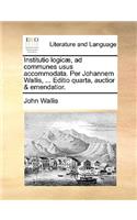 Institutio Logicae, Ad Communes Usus Accommodata. Per Johannem Wallis, ... Editio Quarta, Auctior & Emendatior.