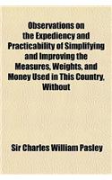 Observations on the Expediency and Practicability of Simplifying and Improving the Measures, Weights, and Money Used in This Country, Without Materially Altering the Present Standards: (English)