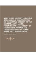 Niels Klim's Journey Under the Ground Being a Narrative of His Wonderful Descent to the Subterranean Lands; Together with an Account of the Sensible A: Together With an Account of the Sensible Animals and Trees Inhabiting the Planet Nazar and the Firmament.