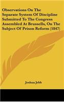 Observations on the Separate System of Discipline Submitted to the Congress Assembled at Brussells, on the Subject of Prison Reform (1847): (English)
