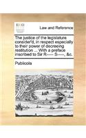 The Justice of the Legislature Consider'd, in Respect Especially to Their Power of Decreeing Restitution ... with a Preface Inscribed to Sir R----- S-----, &c.