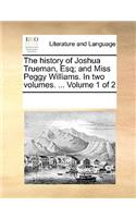 The history of Joshua Trueman, Esq; and Miss Peggy Williams. In two volumes. ... Volume 1 of 2
