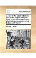 A View of the Scots Rebellion: With Some Enquiry What We Have to Fear from Them? and What Is the Properest Method to Take with Them?