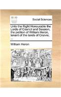 Unto the Right Honourable the Lords of Council and Session, the Petition of William Heron, Tenant of the Lands of Cruivie; ...: (English)
