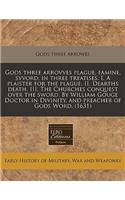 Gods Three Arrovves Plague, Famine, Svvord, in Three Treatises. I. a Plaister for the Plague. II. Dearths Death. III. the Churches Conquest Over the Sword. by William Gouge Doctor in Divinity, and Preacher of Gods Word. (1631)