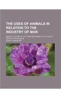 The Uses of Animals in Relation to the Industry of Man; Being a Course of Lectures Delivered at the South Kensington Museum
