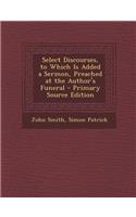 Select Discourses, to Which Is Added a Sermon, Preached at the Author's Funeral: (English)