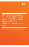 The Future of Bohemia: A Lecture Delivered at King's College, London, in Honour of the Quincentenary of John Hus