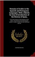 Remains of Arabic in the Spanish and Portuguese Languages. with a Sketch by Way of Introduction of the History of Spain,: From the Invasion to the Expulsion of the Moors. Also Extracts from the Original Letters in Arabic to and from Don Manoueel and His