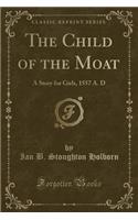 The Child of the Moat: A Story for Girls, 1557 A. D (Classic Reprint)