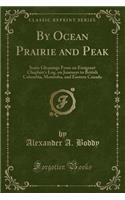 By Ocean Prairie and Peak: Some Gleanings from an Emigrant Chaplain's Log, on Journeys to British Columbia, Manitoba, and Eastern Canada (Classic Reprint)