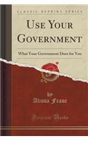 Use Your Government: What Your Government Does for You (Classic Reprint)
