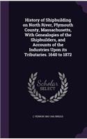 History of Shipbuilding on North River, Plymouth County, Massachusetts, With Genealogies of the Shipbuilders, and Accounts of the Industries Upon its Tributaries. 1640 to 1872