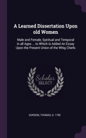 Learned Dissertation Upon old Women: Male and Female, Spiritual and Temporal in all Ages ... to Which is Added An Essay Upon the Present Union of the Whig Chiefs