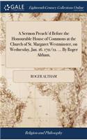 A Sermon Preach'd Before the Honourable House of Commons at the Church of St. Margaret Westminster, on Wednesday, Jan. 16. 1711/12. ... by Roger Altham,