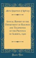 Annual Report of the Department of Railways and Telephones of the Province of Alberta, 1920 (Classic Reprint)
