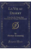 La Vie Au Desert: Cinq ANS de Chasse Dans l'Intérieur de l'Afrique Méridionale (Classic Reprint)