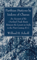 Parthian Stations by Isidore of Charax: An Account of the Overland Trade Route Between the Levant an India in the First Century B. C.