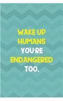 Wake Up Humans You're Endangered Too.