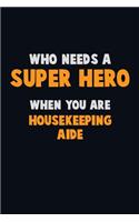 Who Need A SUPER HERO, When You Are Housekeeping Aide: 6X9 Career Pride 120 pages Writing Notebooks